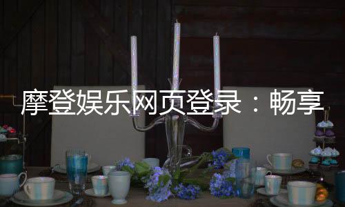 摩登娱乐网页登录：畅享顶级电子游艺的豪华体验