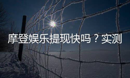 摩登娱乐提现快吗?实测到账速度与提现技巧分享