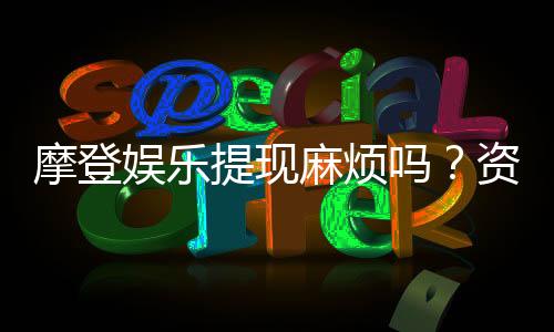 摩登娱乐提现麻烦吗?资深玩家分享快速到账技巧