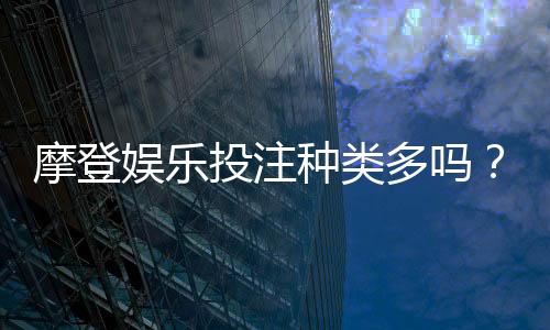 摩登娱乐投注种类多吗?全面解析平台热门游戏与特色玩法