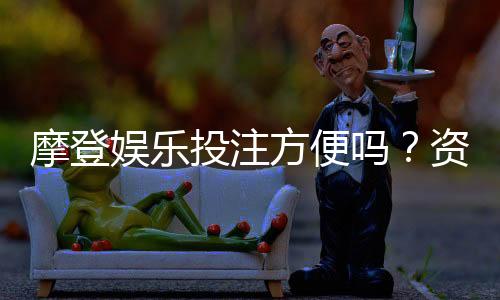 摩登娱乐投注方便吗?资深玩家实测存取款与游戏体验