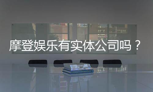 摩登娱乐有实体公司吗？深入解析其线下运营与资质背景