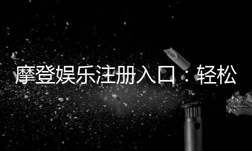 摩登娱乐注册入口：轻松开启您的顶级在线娱乐体验