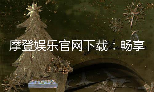 摩登娱乐官网下载:畅享顶级电子游艺的极致体验