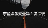 摩登娱乐安全吗？资深玩家揭秘平台真实体验与保障措施
