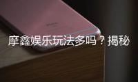 摩鑫娱乐玩法多吗？揭秘平台特色游戏与独家优惠