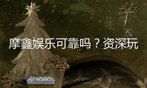 摩鑫娱乐可靠吗？资深玩家亲测体验与安全分析