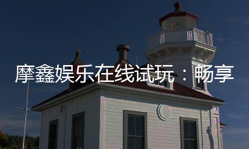 摩鑫娱乐在线试玩:畅享顶级电子游艺的试玩盛宴