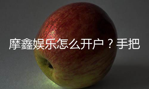 摩鑫娱乐怎么开户?手把手教你快速注册流程