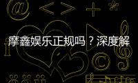 摩鑫娱乐正规吗？深度解析平台资质与玩家真实体验