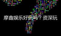 摩鑫娱乐好玩吗？资深玩家带你揭秘真实体验