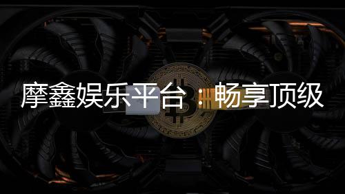 摩鑫娱乐平台:畅享顶级棋牌与电子游艺的豪华体验
