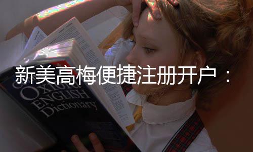 新美高梅便捷注册开户:轻松三步完成畅享豪华游戏体验