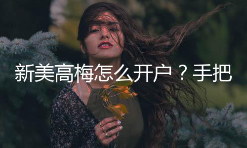 新美高梅怎么开户?手把手教你快速注册畅玩