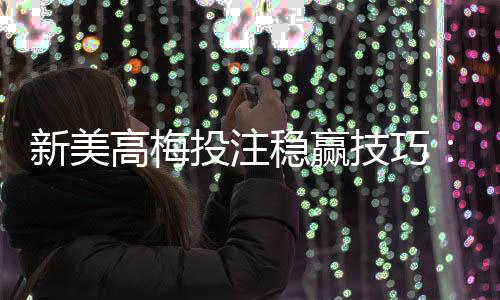 新美高梅投注稳赢技巧:资深玩家分享实战策略与心得