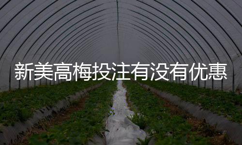 新美高梅投注有没有优惠?最新优惠活动及独家福利一览