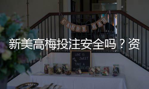 新美高梅投注安全吗?资深玩家解析平台可靠性与资金保障