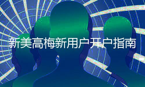 新美高梅新用户开户指南:轻松注册享首存礼遇与独家优惠