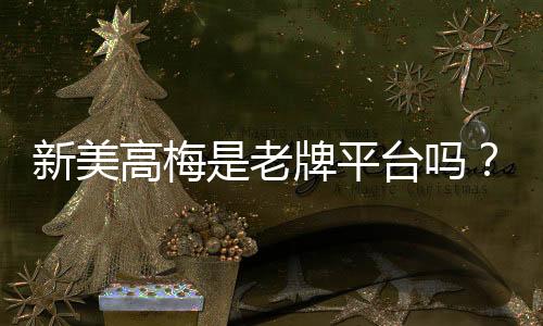 新美高梅是老牌平台吗?深度解析其历史与信誉背景