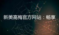 新美高梅官方网站：畅享顶级娱乐体验与豪华优惠