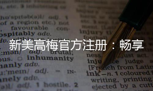新美高梅官方注册：畅享奢华娱乐体验与高额投注乐趣