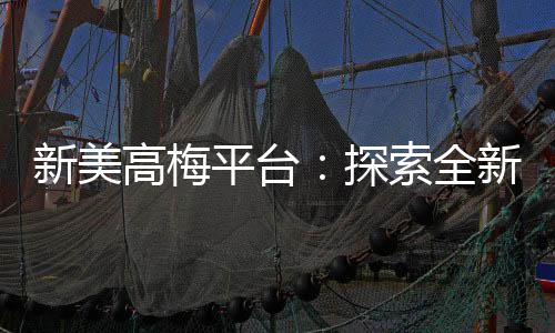 新美高梅平台:探索全新电子游艺体验与独家优惠
