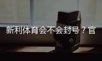 新利体育会不会封号？官方规则解析、常见封号原因与防封实用攻略