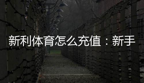 新利体育怎么充值:新手充值步骤、支付方式与安全注意事项全解析