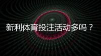 新利体育投注活动多吗？优惠种类、领取攻略与风险提示