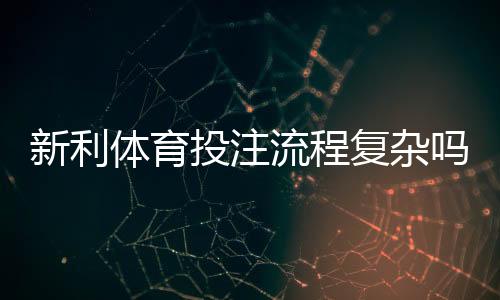 新利体育投注流程复杂吗？新手零基础操作步骤详解