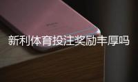新利体育投注奖励丰厚吗？优惠真实评测与新手领取攻略