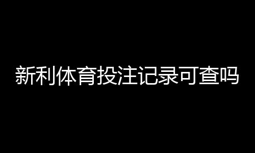 新利体育投注记录可查吗？详解查询方法、保存凭证与常见问题