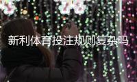 新利体育投注规则复杂吗？新手必看详解与快速上手攻略