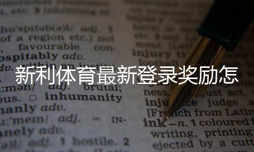 新利体育最新登录奖励怎么领取?领取步骤、奖金规则与注意事项一文看懂