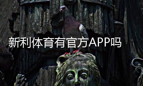 新利体育有官方APP吗?官方下载安装渠道、真伪辨别与使用攻略