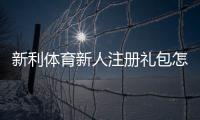 新利体育新人注册礼包怎么领取？注册步骤、优惠内容与注意事项一览
