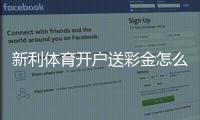 新利体育开户送彩金怎么领取？新手完整教程、领取条件与注意事项