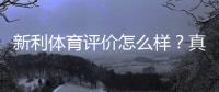 新利体育评价怎么样？真实评测：安全性、信誉与提款体验全面解析