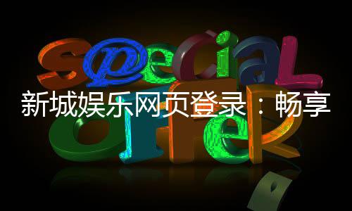 新城娱乐网页登录:畅享顶级棋牌与电子游艺的豪华体验