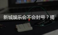 新城娱乐会不会封号？揭秘平台风控机制与防封技巧
