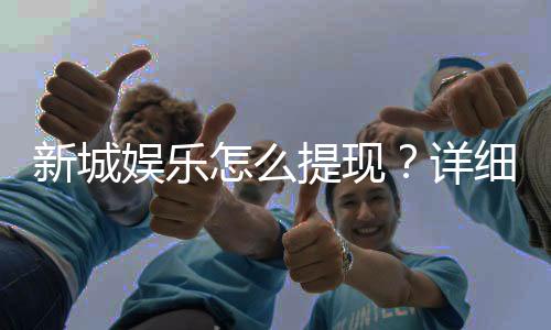 新城娱乐怎么提现?详细步骤与到账时间解析