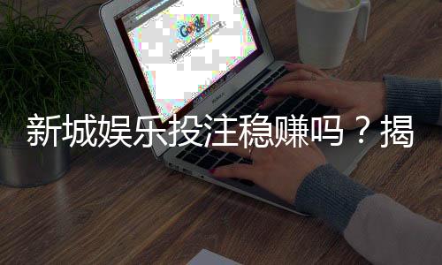 新城娱乐投注稳赚吗？揭秘高胜率玩家的实战策略与风险控制