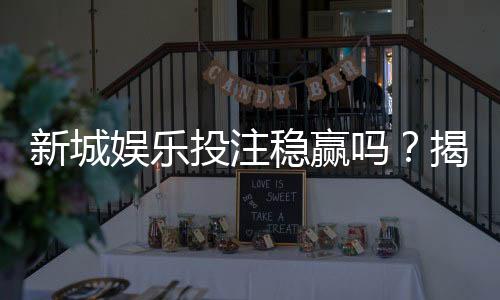 新城娱乐投注稳赢吗？揭秘高胜率玩家的实战策略与风险控制