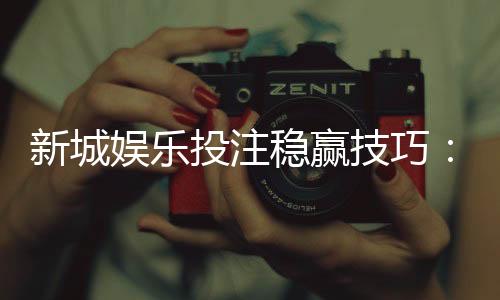新城娱乐投注稳赢技巧:掌握这三招轻松提升胜率