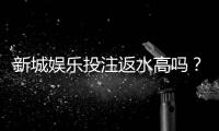新城娱乐投注返水高吗？揭秘高返水平台的真实福利