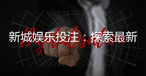 新城娱乐投注：探索最新棋牌游戏与投注技巧