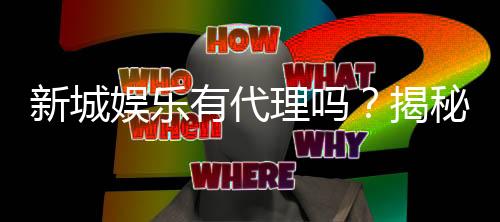 新城娱乐有代理吗?揭秘代理加盟条件及流程