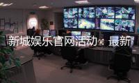 新城娱乐官网活动：最新优惠与精彩游戏等你来体验