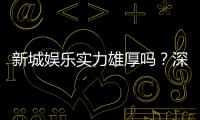 新城娱乐实力雄厚吗？深度解析其平台优势与玩家口碑