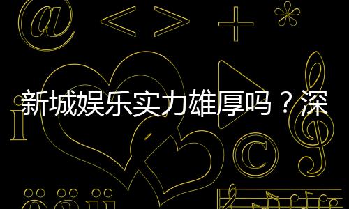 新城娱乐实力雄厚吗？深度解析其平台优势与玩家口碑